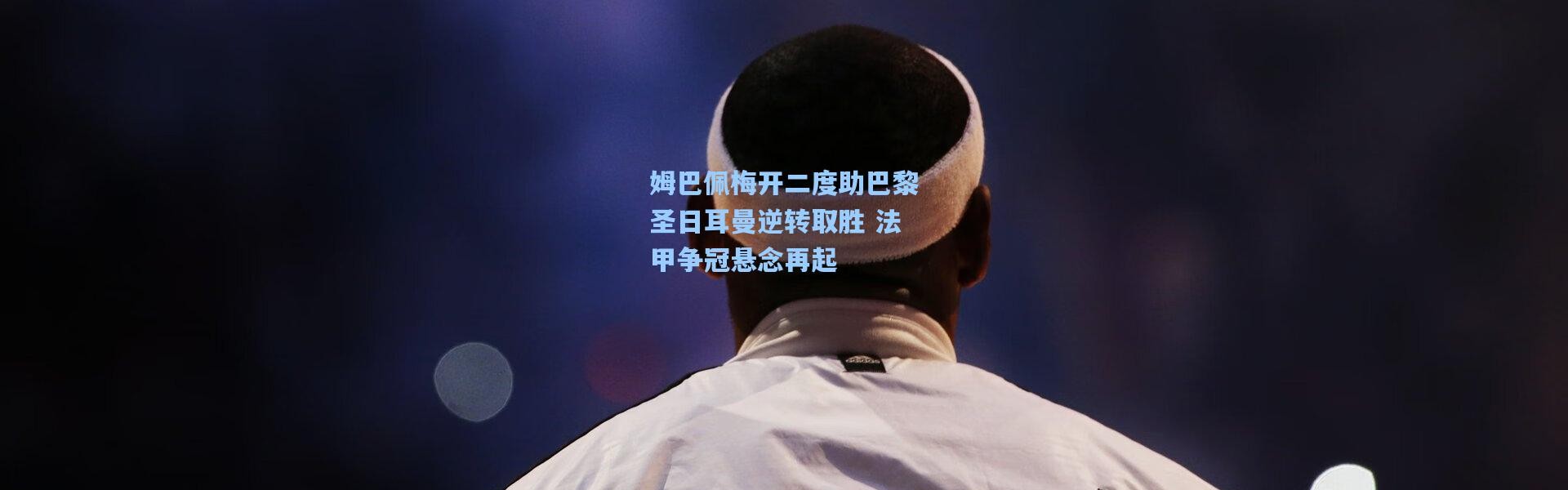 姆巴佩梅开二度助巴黎圣日耳曼逆转取胜 法甲争冠悬念再起