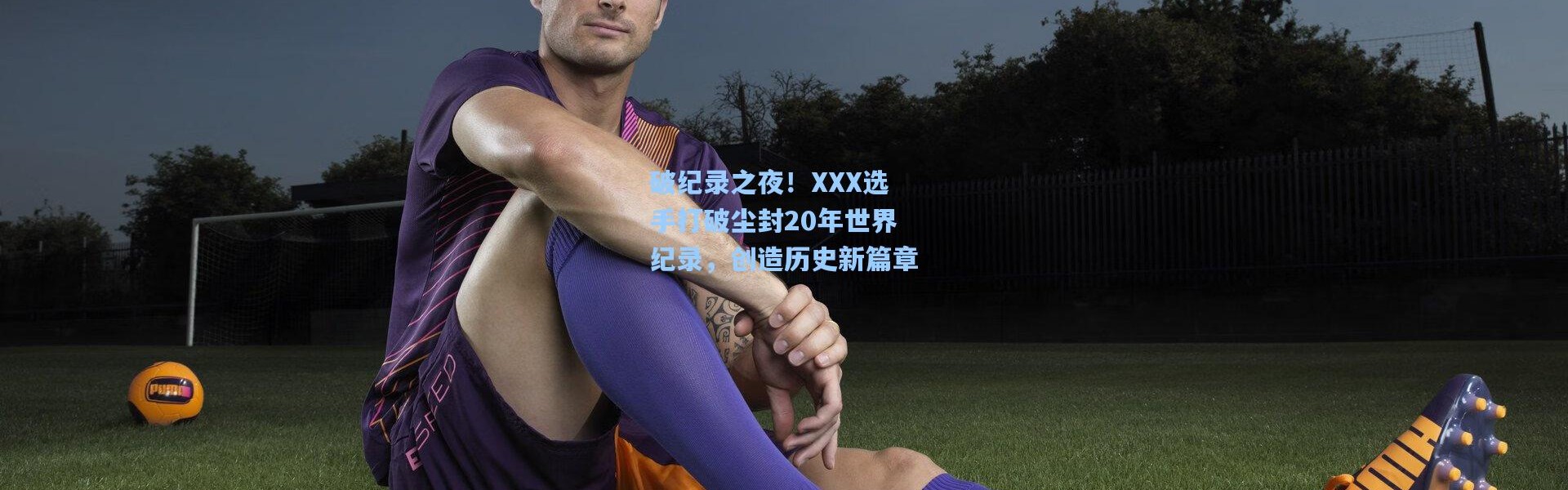 破纪录之夜！XXX选手打破尘封20年世界纪录，创造历史新篇章