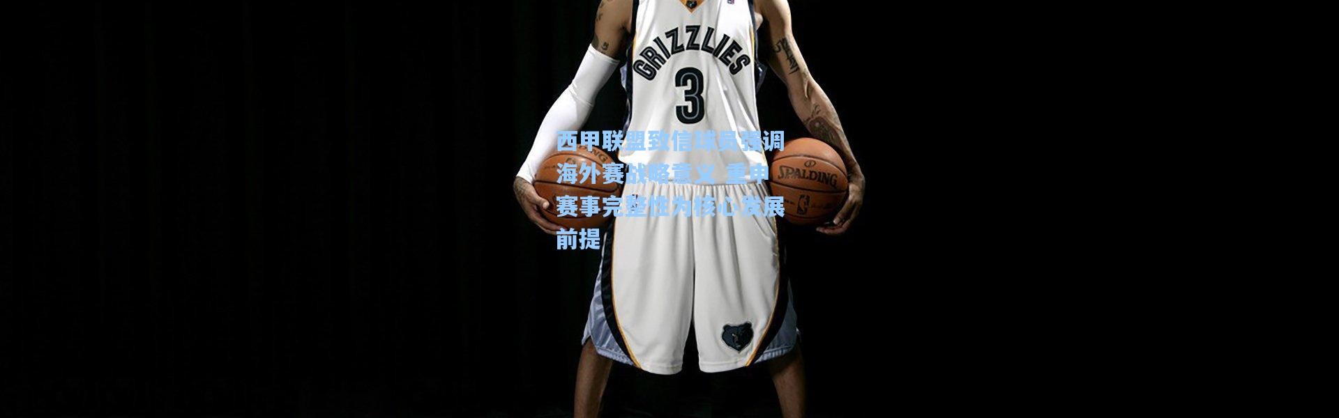 西甲联盟致信球员强调海外赛战略意义 重申赛事完整性为核心发展前提