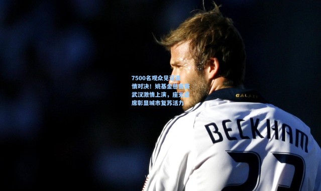 7500名观众见证温情对决！姚基金慈善赛武汉激情上演，座无虚席彰显城市复苏活力