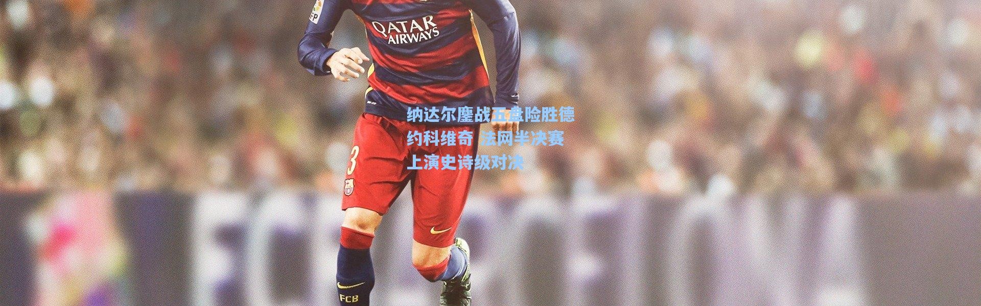 纳达尔鏖战五盘险胜德约科维奇 法网半决赛上演史诗级对决