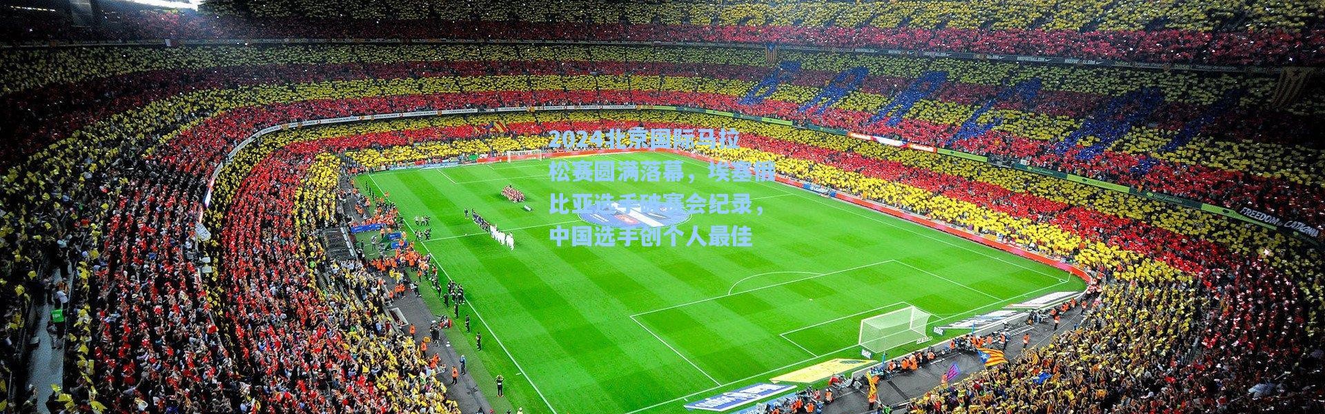 2024北京国际马拉松赛圆满落幕，埃塞俄比亚选手破赛会纪录，中国选手创个人最佳