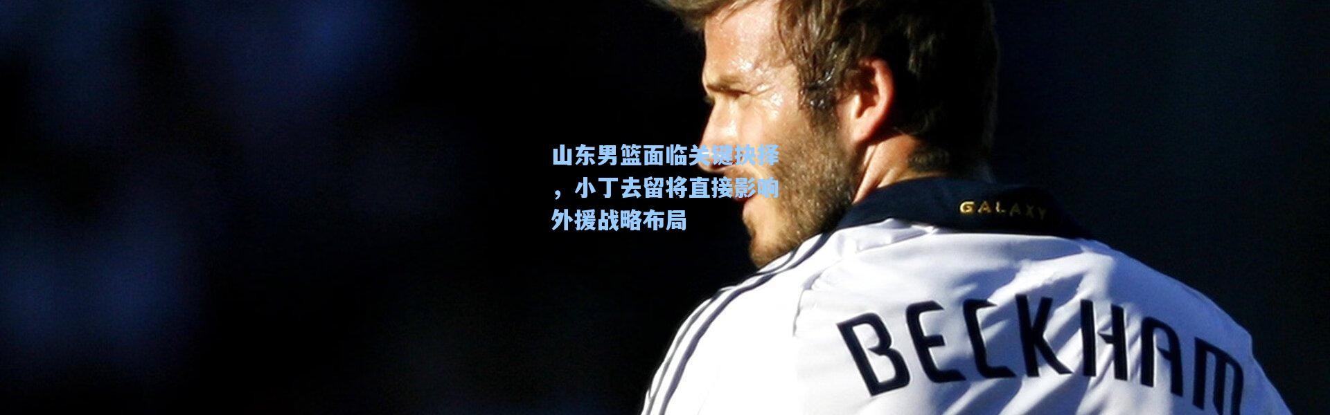 山东男篮面临关键抉择，小丁去留将直接影响外援战略布局