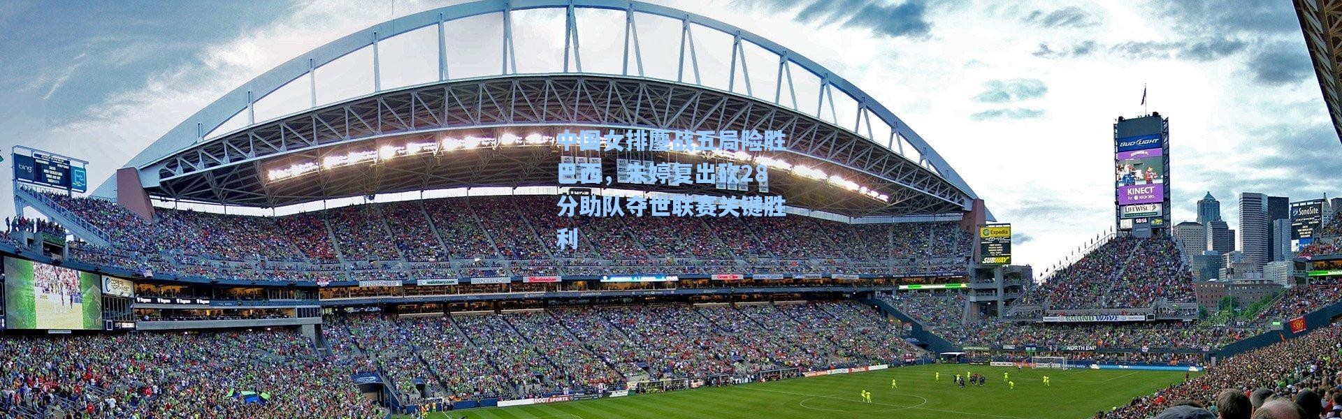 中国女排鏖战五局险胜巴西，朱婷复出砍28分助队夺世联赛关键胜利