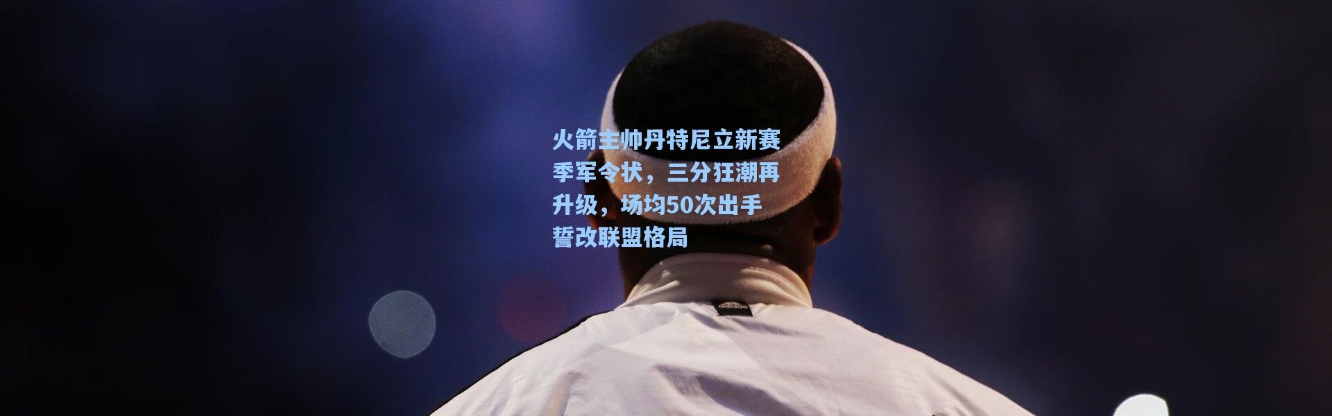 火箭主帅丹特尼立新赛季军令状，三分狂潮再升级，场均50次出手誓改联盟格局