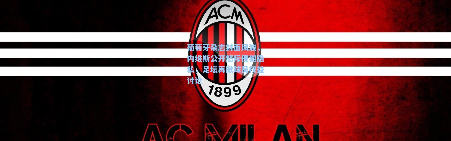 葡萄牙杂志封面风波，内维斯公开怒斥侵犯隐私，足坛再掀球员权益讨论