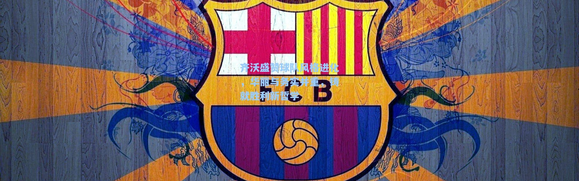 齐沃盛赞球队风格进化，华丽与务实并重，铸就胜利新哲学