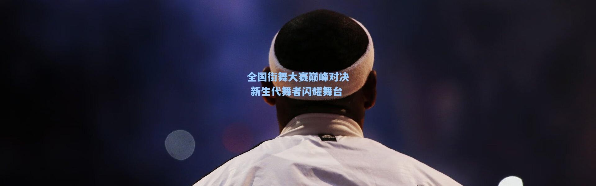 全国街舞大赛巅峰对决 新生代舞者闪耀舞台