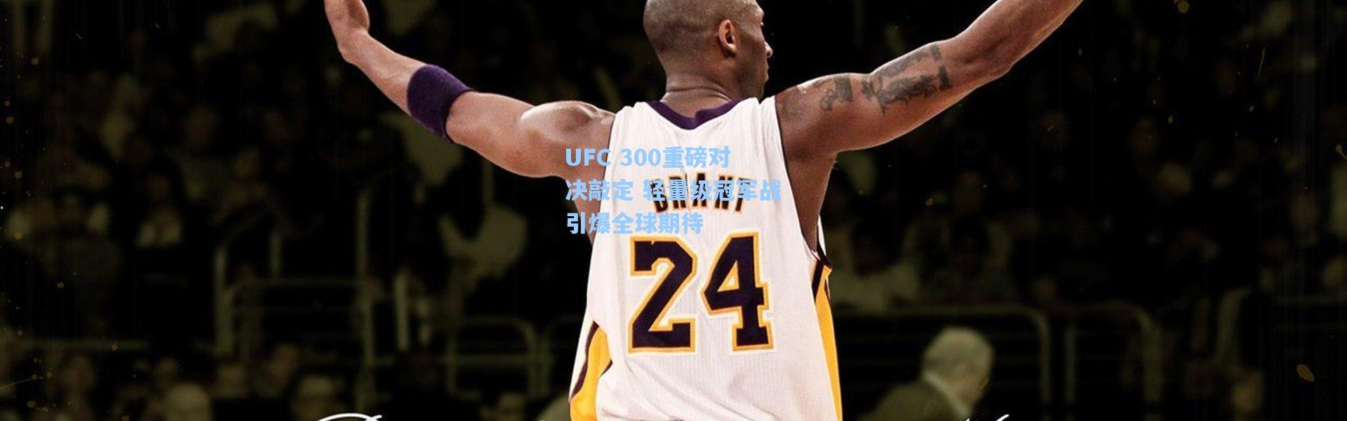 UFC 300重磅对决敲定 轻量级冠军战引爆全球期待