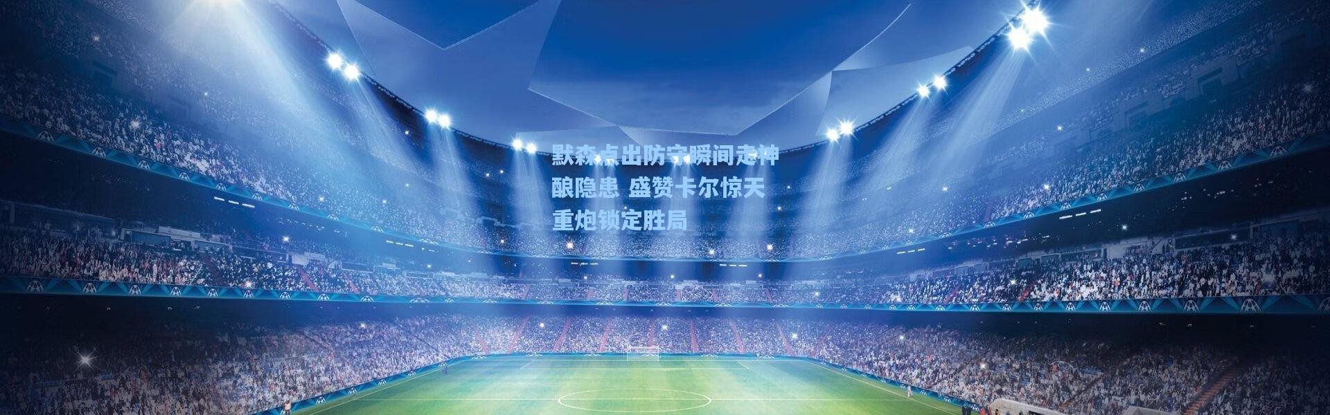 默森点出防守瞬间走神酿隐患 盛赞卡尔惊天重炮锁定胜局