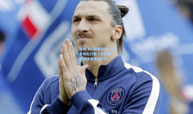 百米飞人巅峰对决，新星崛起打破十年垄断，亚洲速度再创历史