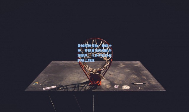 曼城精神领袖！泰晤士报，罗德里伤停期间全程随队，化身年轻球员的场上教练