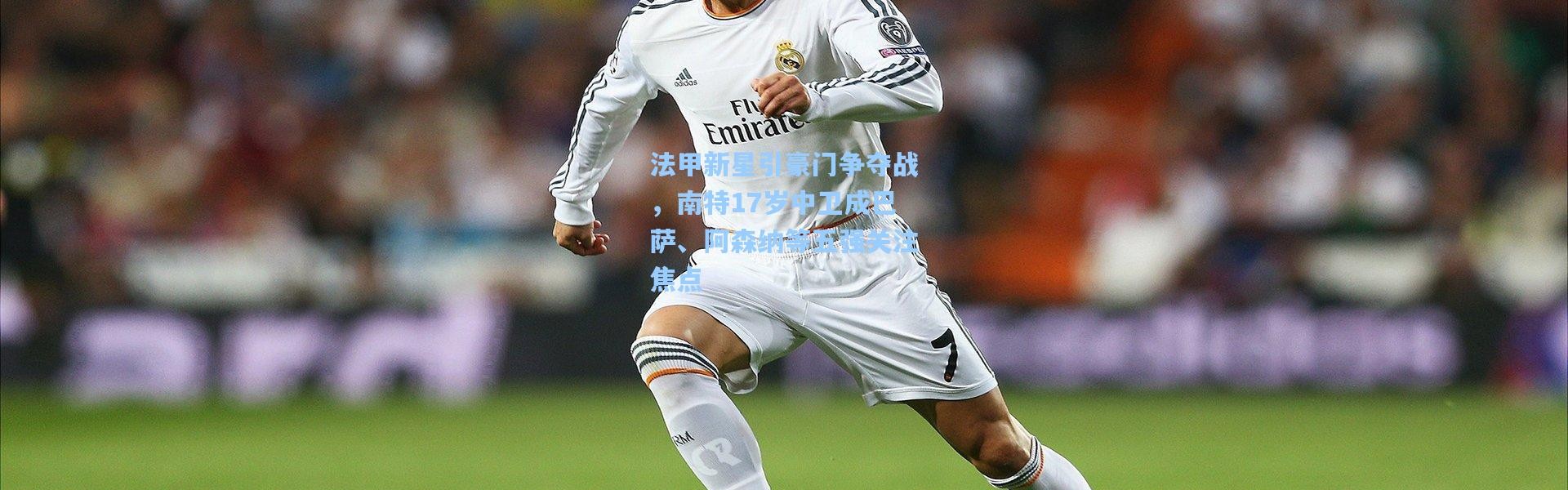 法甲新星引豪门争夺战，南特17岁中卫成巴萨、阿森纳等五强关注焦点