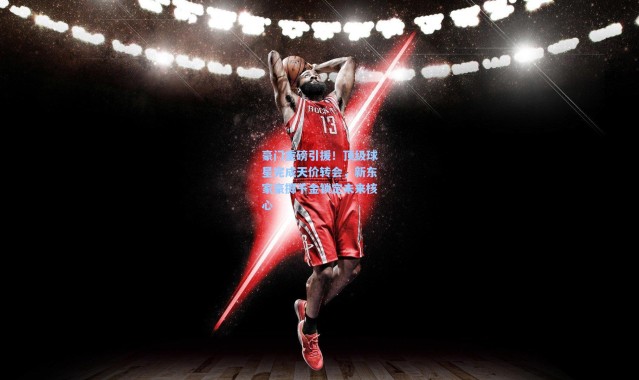 豪门重磅引援！顶级球星完成天价转会，新东家豪掷千金锁定未来核心