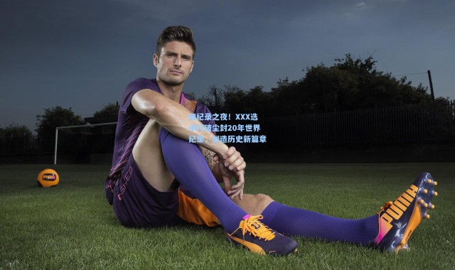 破纪录之夜！XXX选手打破尘封20年世界纪录，创造历史新篇章
