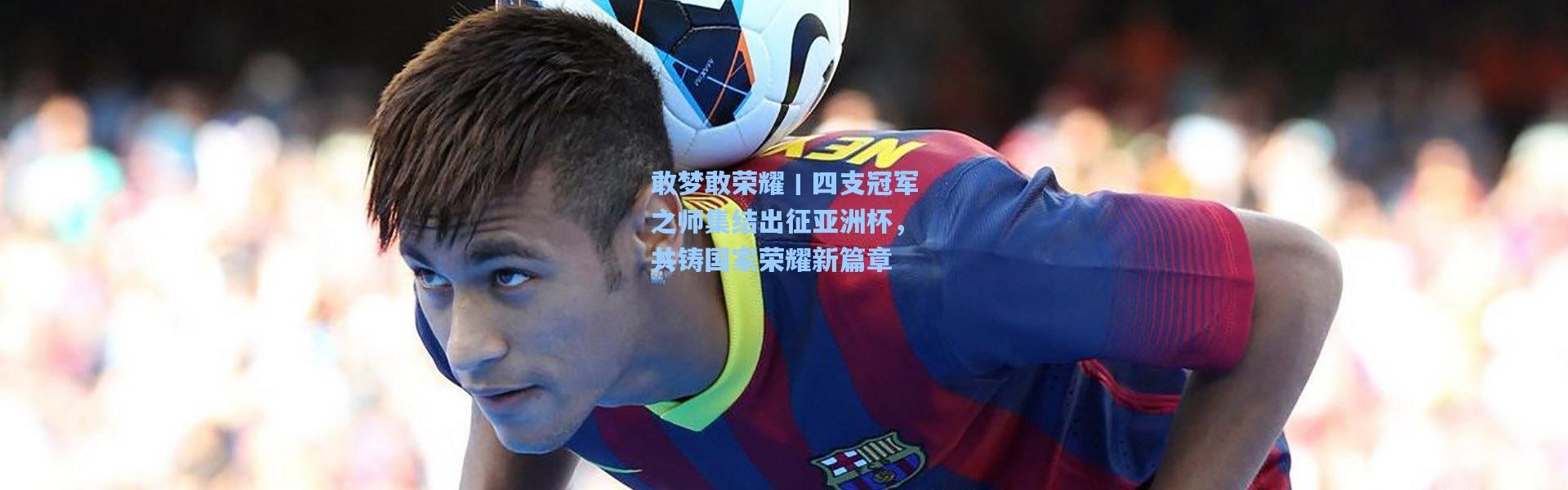 敢梦敢荣耀丨四支冠军之师集结出征亚洲杯，共铸国家荣耀新篇章