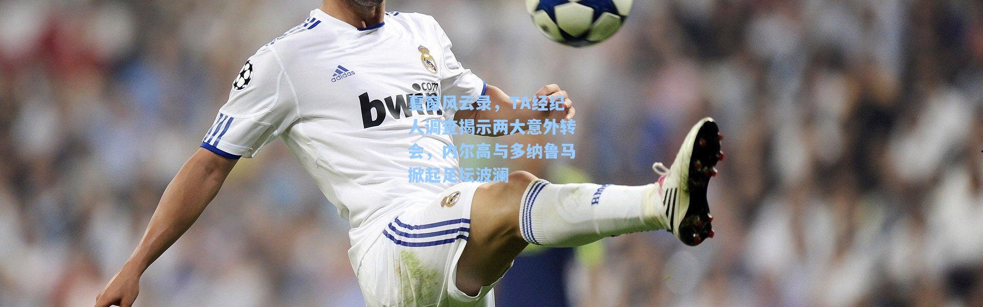 夏窗风云录，TA经纪人调查揭示两大意外转会，内尔高与多纳鲁马掀起足坛波澜