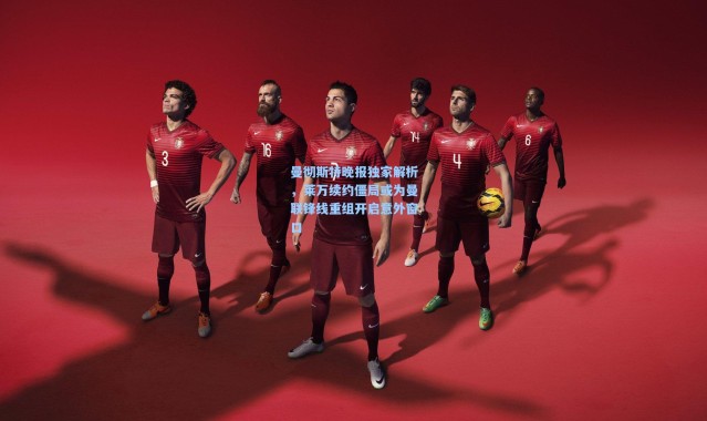 曼彻斯特晚报独家解析，莱万续约僵局或为曼联锋线重组开启意外窗口