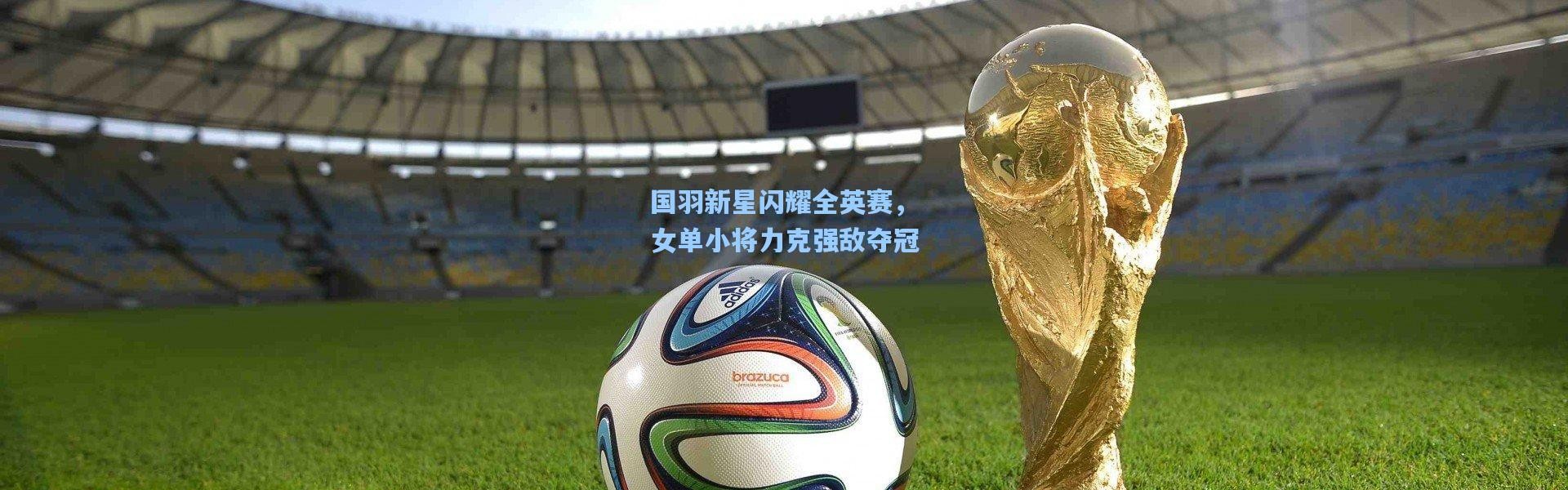 国羽新星闪耀全英赛，女单小将力克强敌夺冠