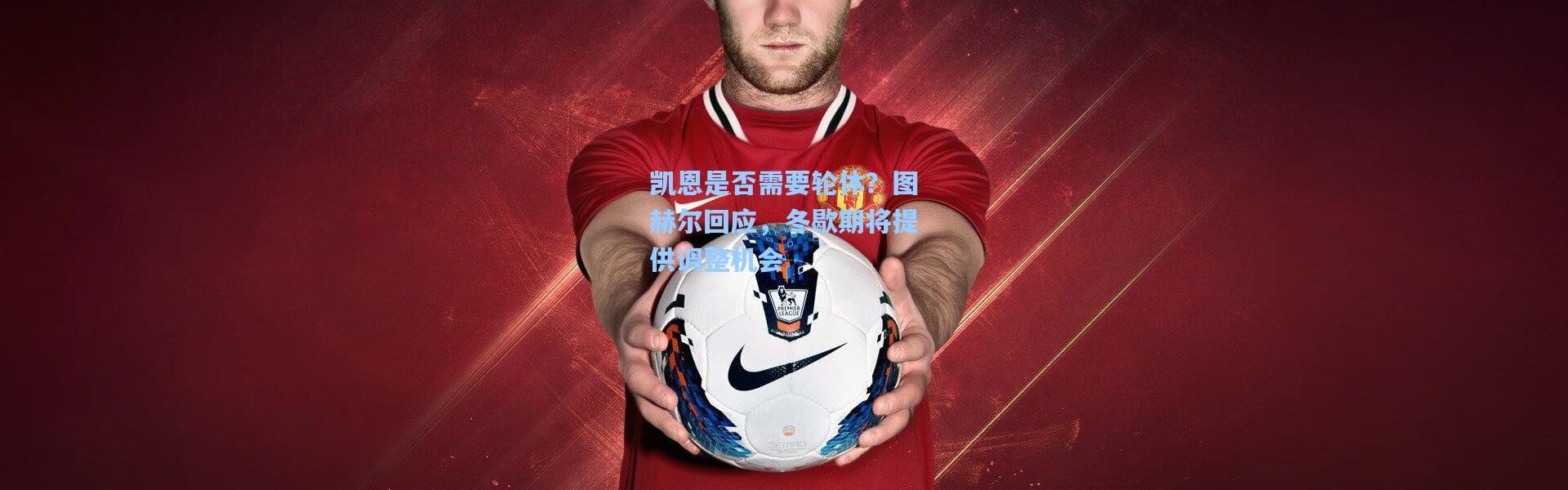 凯恩是否需要轮休？图赫尔回应，冬歇期将提供调整机会