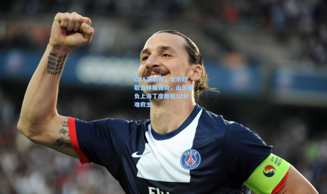 CBA激战夜，北京轻取吉林展强势，山东憾负上海丁彦雨航10分难救主