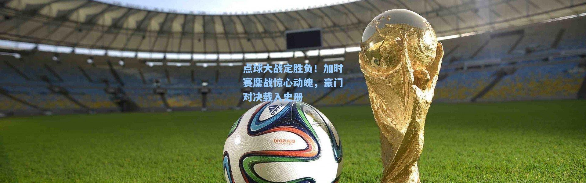 点球大战定胜负！加时赛鏖战惊心动魄，豪门对决载入史册