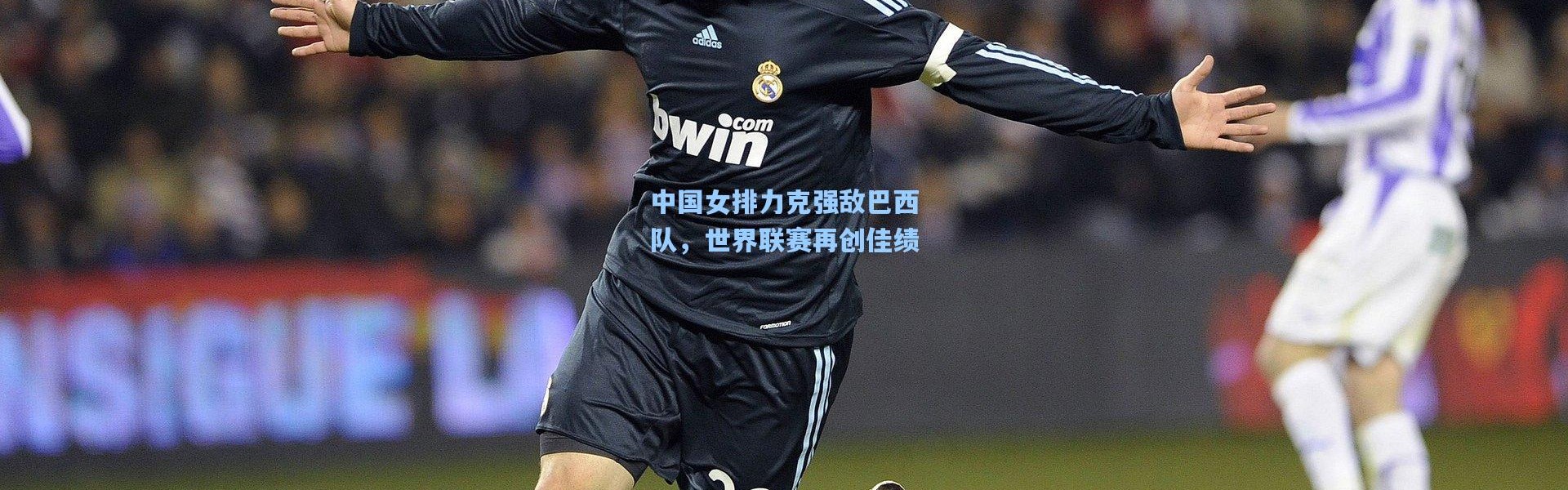 中国女排力克强敌巴西队，世界联赛再创佳绩