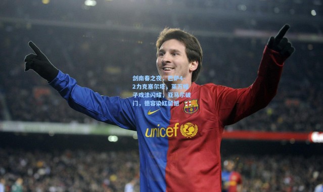 剑南春之夜，巴萨4-2力克塞尔塔，莱万帽子戏法闪耀，亚马尔破门，德容染红留憾