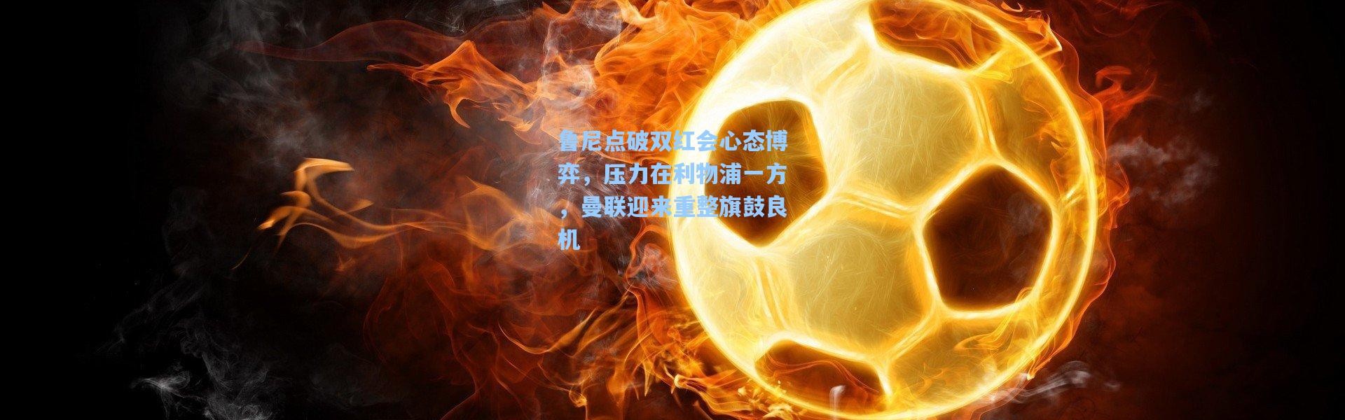 鲁尼点破双红会心态博弈，压力在利物浦一方，曼联迎来重整旗鼓良机