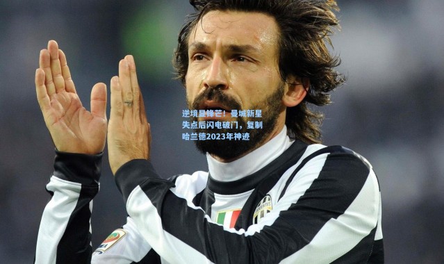 逆境显锋芒！曼城新星失点后闪电破门，复制哈兰德2023年神迹