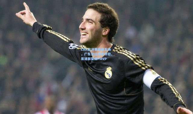 CBA总决赛激战五场，广东宏远逆转夺冠，易建联荣膺FMVP