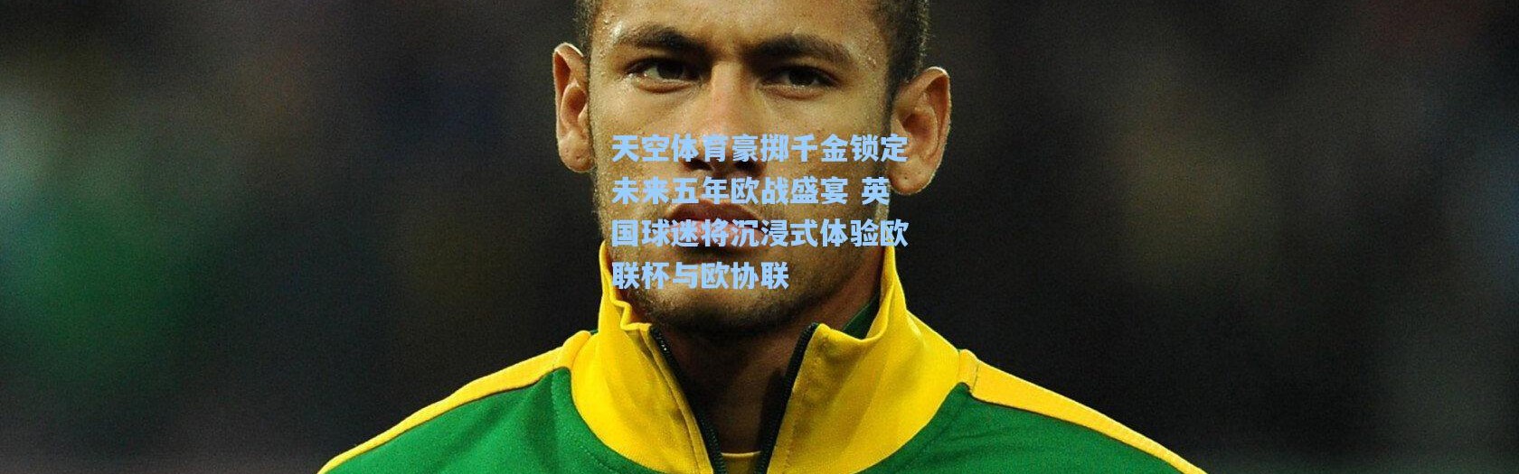 天空体育豪掷千金锁定未来五年欧战盛宴 英国球迷将沉浸式体验欧联杯与欧协联