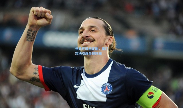 世界杯激战正酣，豪门对决引爆全球热潮