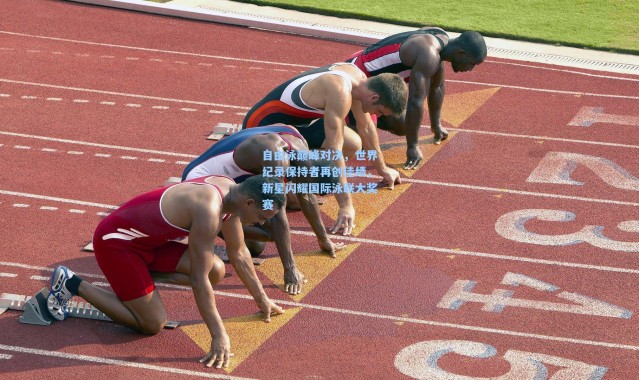 自由泳巅峰对决，世界纪录保持者再创佳绩，新星闪耀国际泳联大奖赛