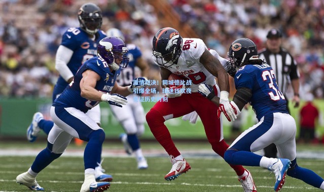 激情对决！同城德比战引爆全场，球迷狂欢夜见证历史时刻