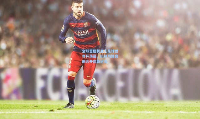 全球首届机器人足球世界杯落幕，科技与体育融合开启新纪元