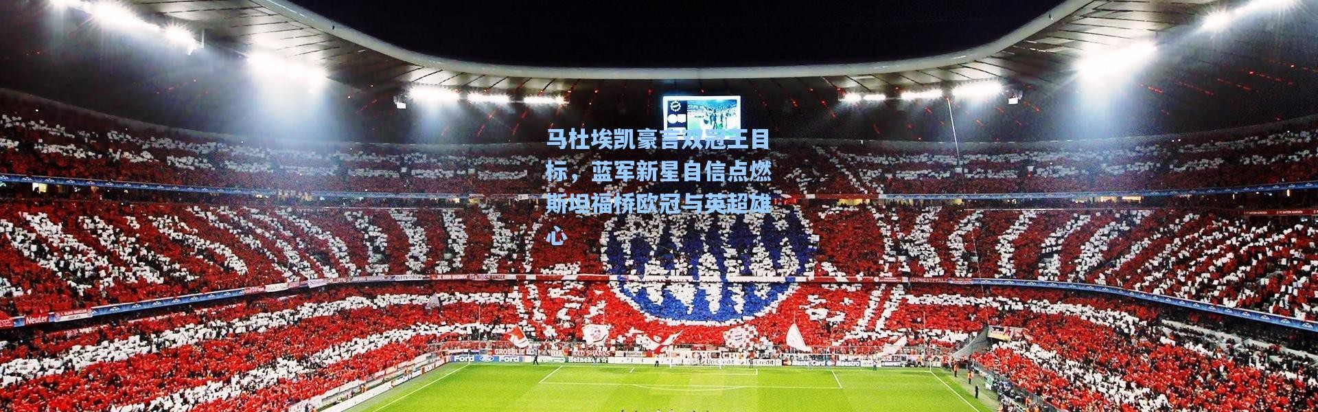 马杜埃凯豪言双冠王目标，蓝军新星自信点燃斯坦福桥欧冠与英超雄心