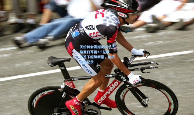 天价转会震撼足坛！巴黎圣日耳曼2.5亿欧元签下超级新星，创历史新纪录