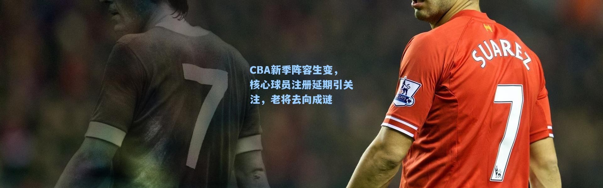 CBA新季阵容生变，核心球员注册延期引关注，老将去向成谜