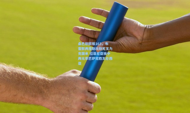 桑巴旅欧报163，布雷默两度助攻助尤文力克国米 拉菲尼亚独中两元率巴萨完胜瓦伦西亚