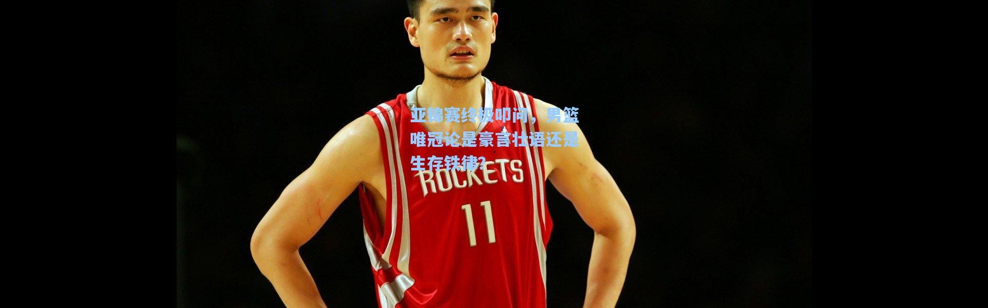 亚锦赛终极叩问，男篮唯冠论是豪言壮语还是生存铁律？