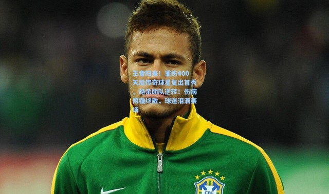 王者归来！重伤400天后传奇球星复出首秀，绝杀助队逆转！伤病阴霾终散，球迷泪洒赛场