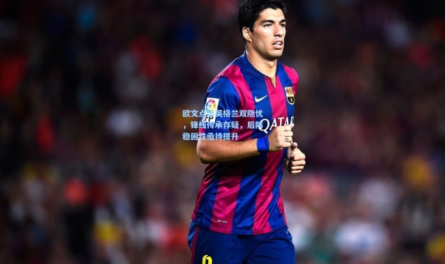 欧文点出英格兰双隐忧，锋线传承存疑，后防稳固性亟待提升