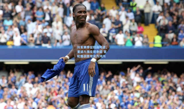 川军赛季征程画句点，重返八强兑现承诺 首轮鏖战显现实力鸿沟