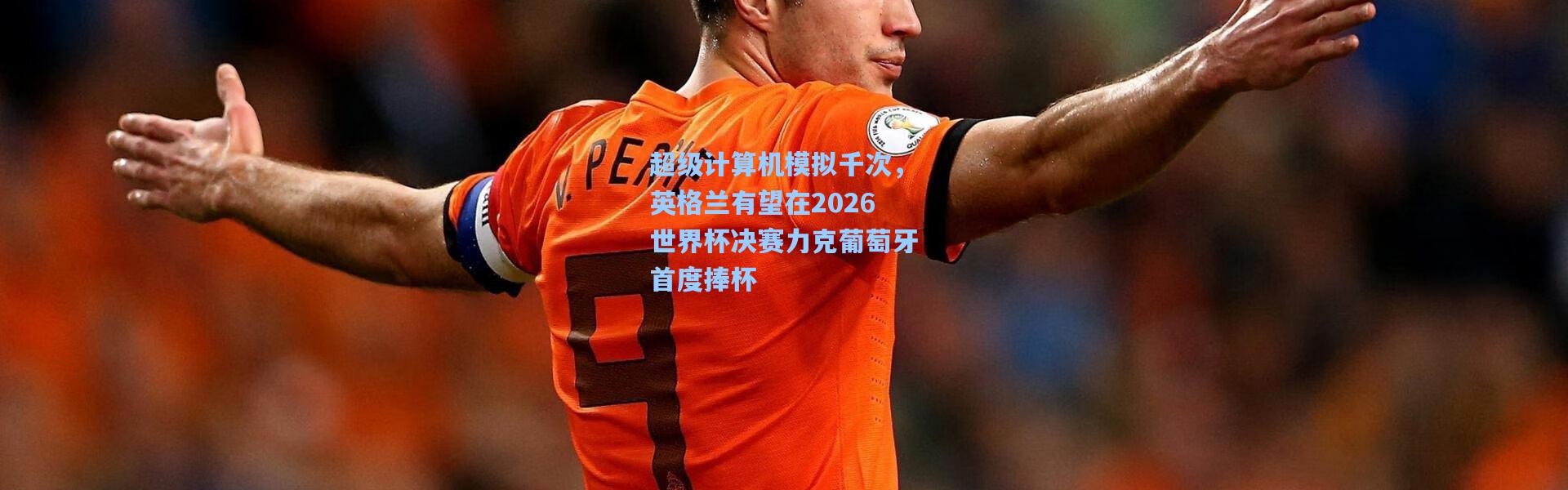 超级计算机模拟千次，英格兰有望在2026世界杯决赛力克葡萄牙首度捧杯