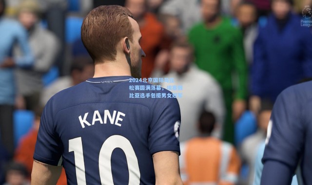 2024北京国际马拉松赛圆满落幕，埃塞俄比亚选手包揽男女冠军