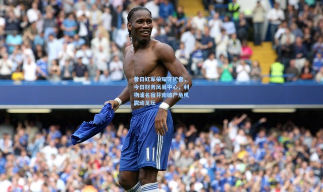 昔日红军荣耀守护者，今日财务风暴中心，利物浦名宿芬南破产危机震动足坛