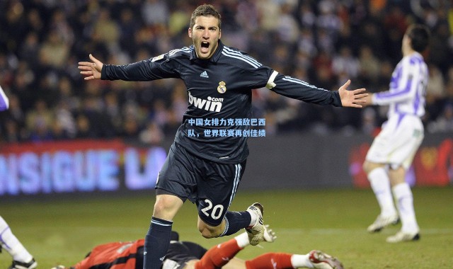 中国女排力克强敌巴西队，世界联赛再创佳绩