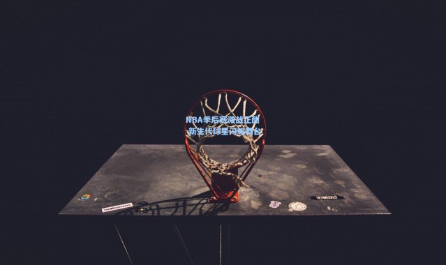 NBA季后赛激战正酣 新生代球星闪耀舞台