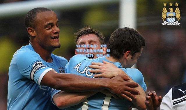 VAR再引争议！关键判罚左右比赛结果，球迷怒斥裁判‘眼盲心黑’